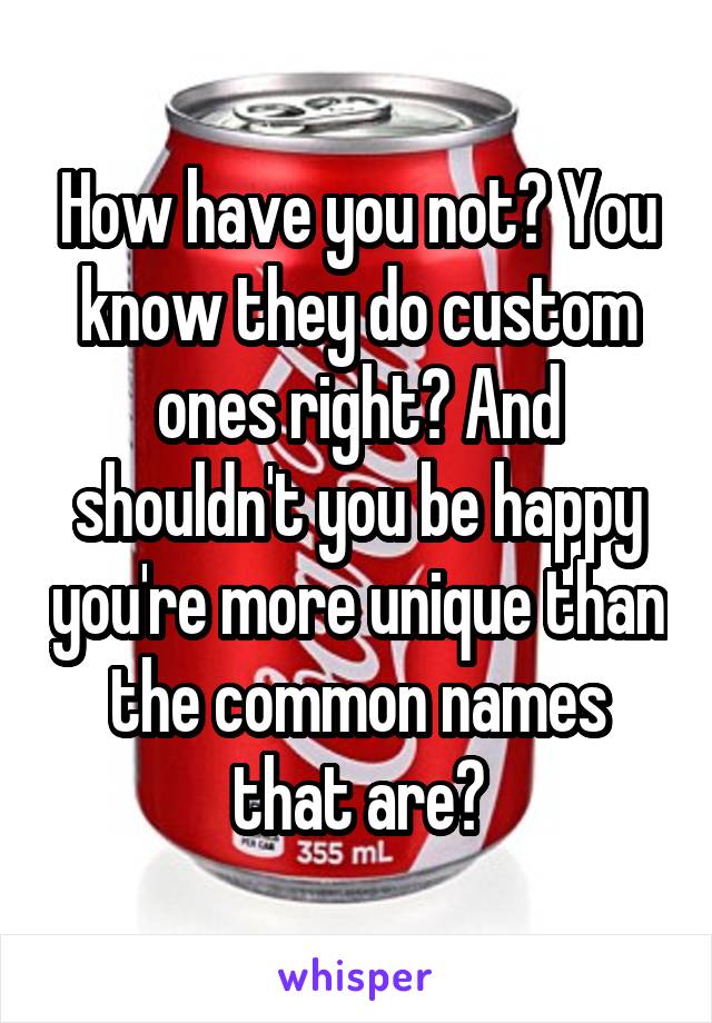 How have you not? You know they do custom ones right? And shouldn't you be happy you're more unique than the common names that are?