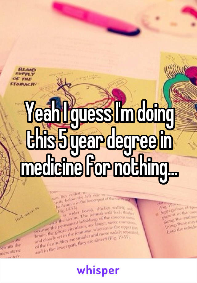 Yeah I guess I'm doing this 5 year degree in medicine for nothing...