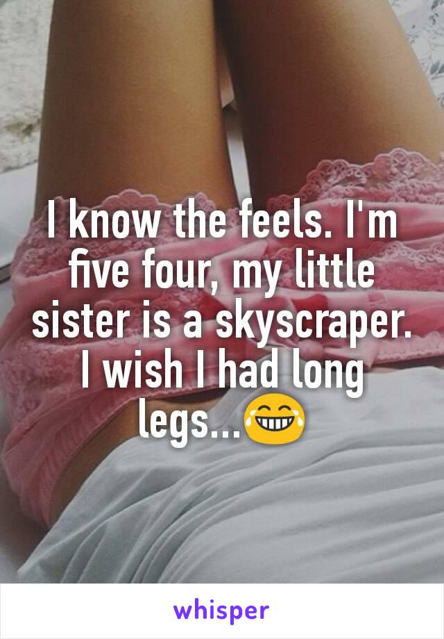 I know the feels. I'm five four, my little sister is a skyscraper. I wish I had long legs...😂