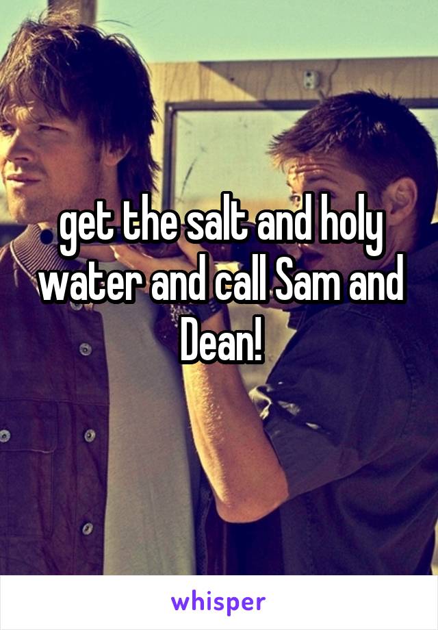 get the salt and holy water and call Sam and Dean!
