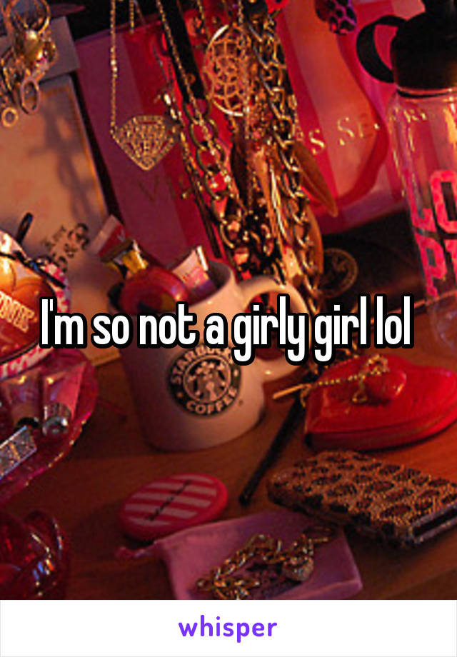 I'm so not a girly girl lol 