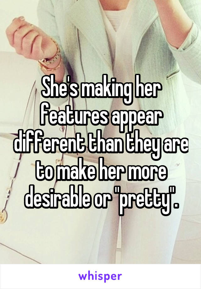 She's making her features appear different than they are to make her more desirable or "pretty".