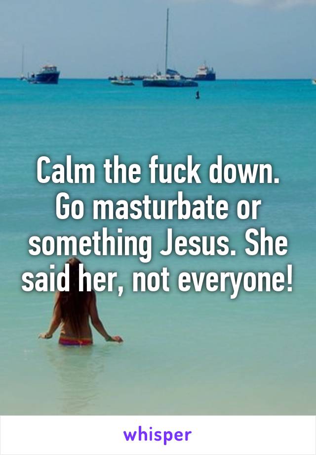 Calm the fuck down. Go masturbate or something Jesus. She said her, not everyone!