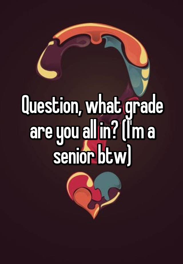 question-what-grade-are-you-all-in-i-m-a-senior-btw