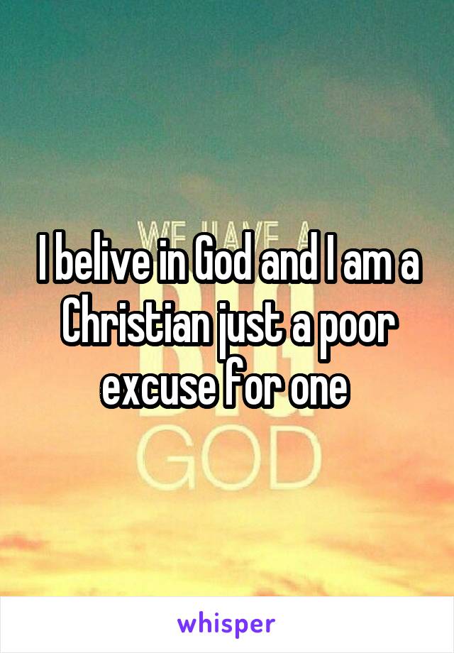 I belive in God and I am a Christian just a poor excuse for one 