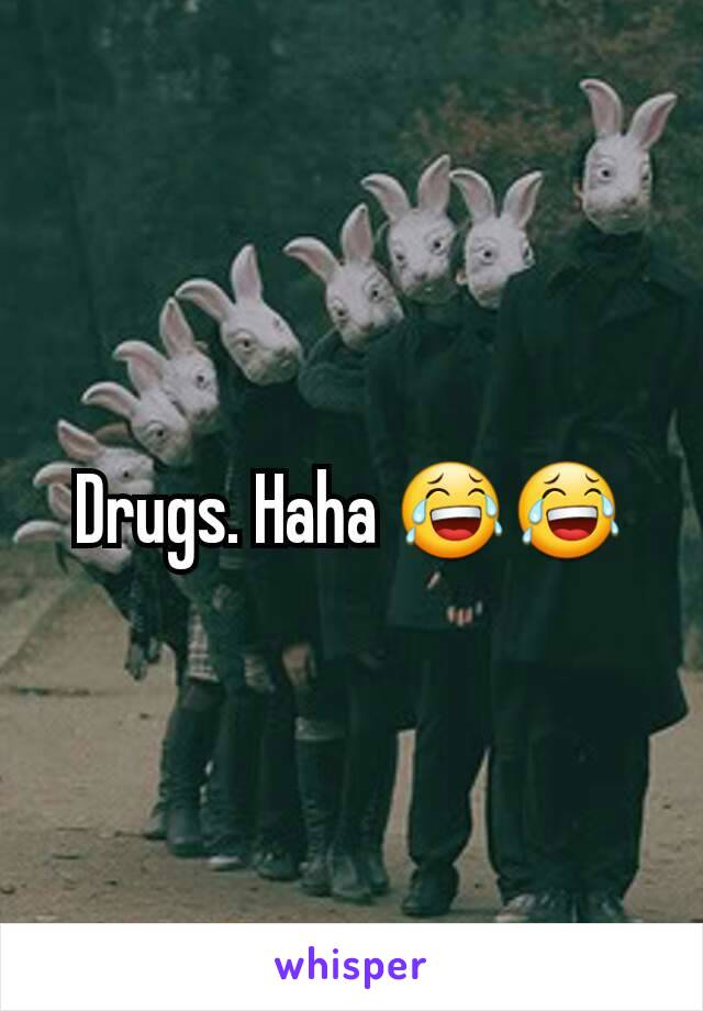 Drugs. Haha 😂😂