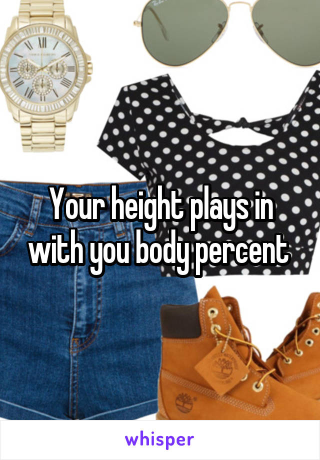 Your height plays in with you body percent 