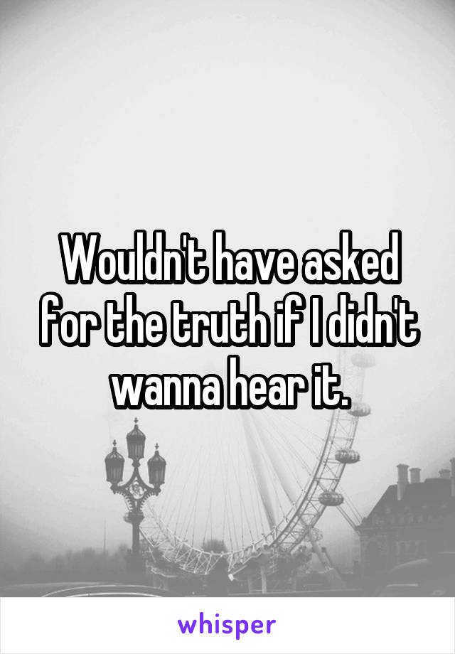 Wouldn't have asked for the truth if I didn't wanna hear it.