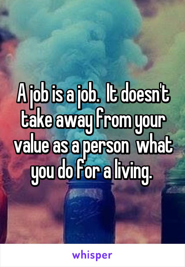 A job is a job.  It doesn't take away from your value as a person  what you do for a living. 