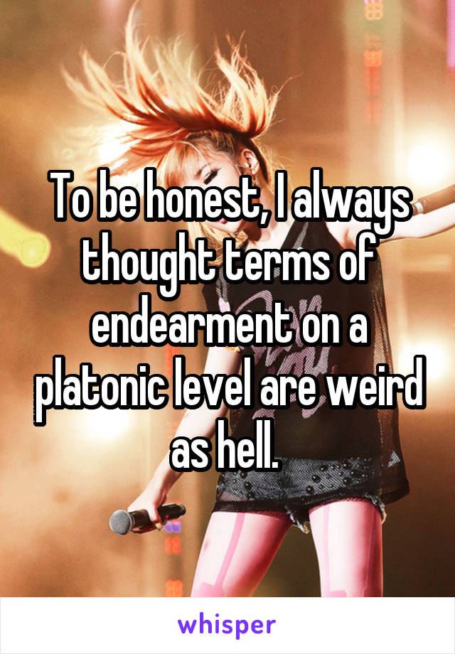 To be honest, I always thought terms of endearment on a platonic level are weird as hell. 