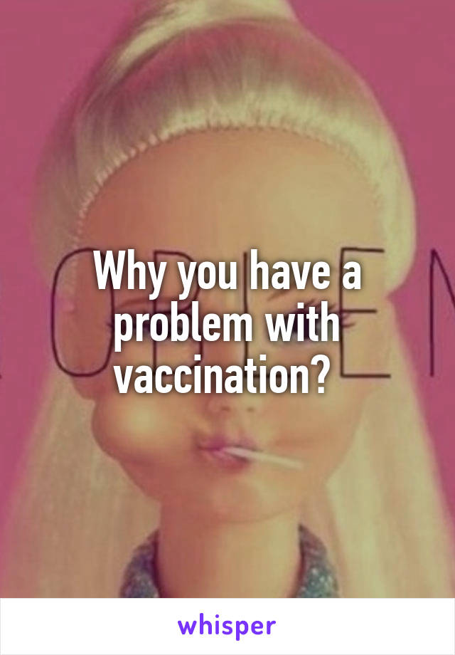 Why you have a problem with vaccination? 