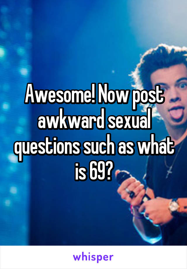 Awesome! Now post awkward sexual questions such as what is 69?