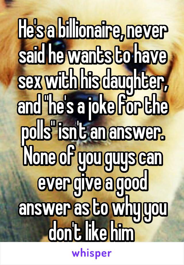 He's a billionaire, never said he wants to have sex with his daughter, and "he's a joke for the polls" isn't an answer. None of you guys can ever give a good answer as to why you don't like him 