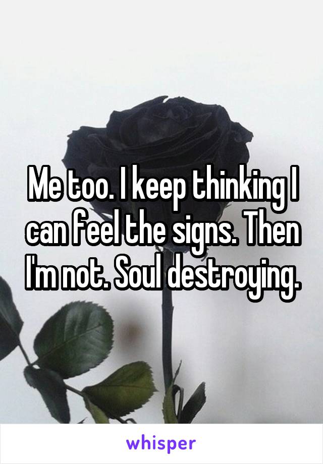 Me too. I keep thinking I can feel the signs. Then I'm not. Soul destroying.