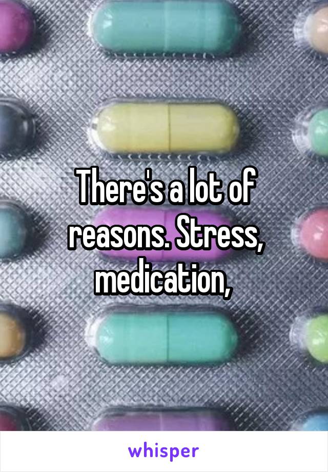 There's a lot of reasons. Stress, medication, 