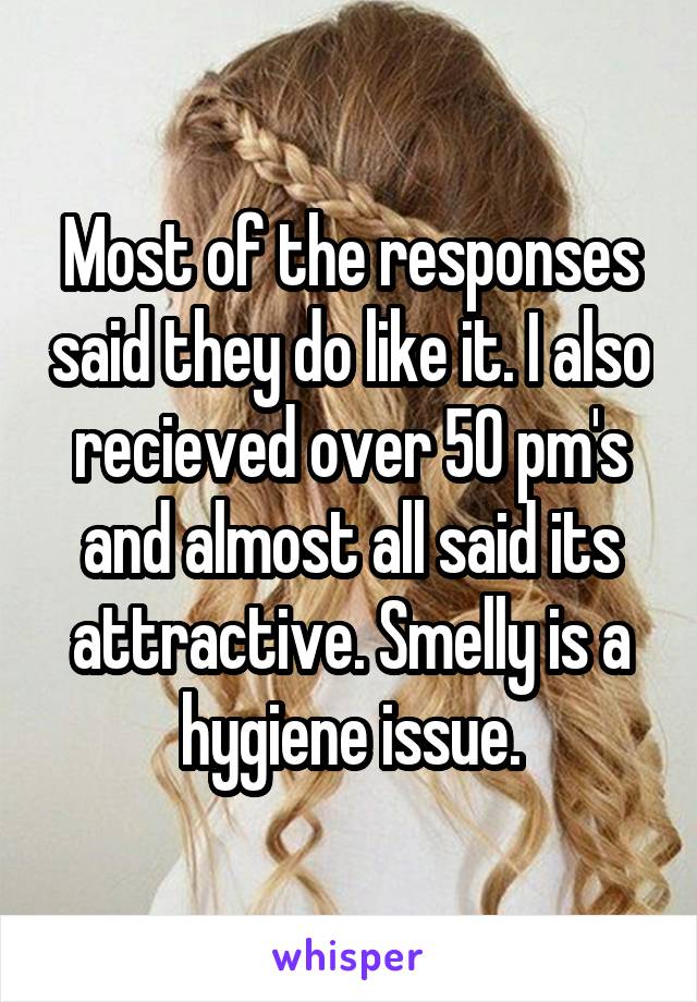 Most of the responses said they do like it. I also recieved over 50 pm's and almost all said its attractive. Smelly is a hygiene issue.