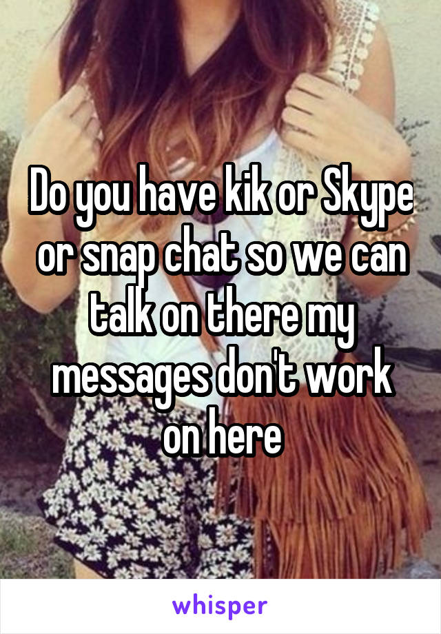 Do you have kik or Skype or snap chat so we can talk on there my messages don't work on here