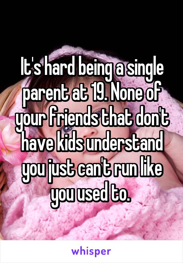 It's hard being a single parent at 19. None of your friends that don't have kids understand you just can't run like you used to. 