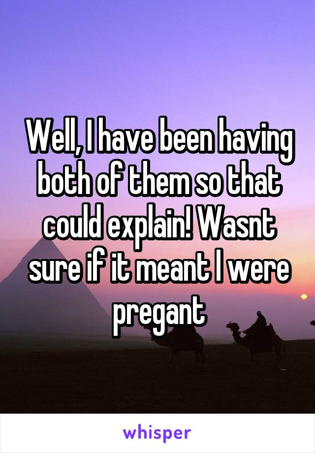 Well, I have been having both of them so that could explain! Wasnt sure if it meant I were pregant