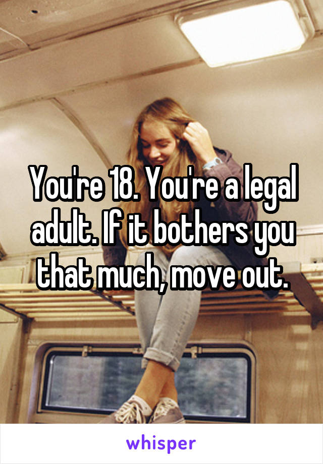 You're 18. You're a legal adult. If it bothers you that much, move out.