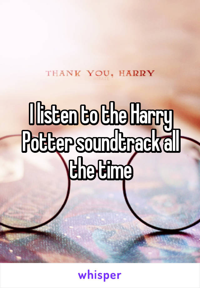 I listen to the Harry Potter soundtrack all the time