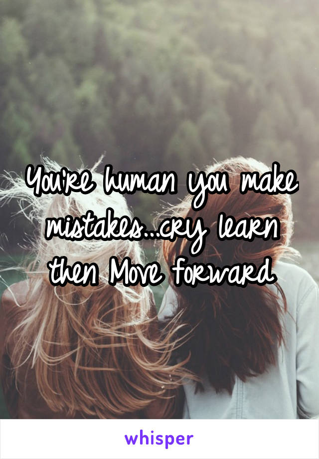 You're human you make mistakes...cry learn then Move forward
