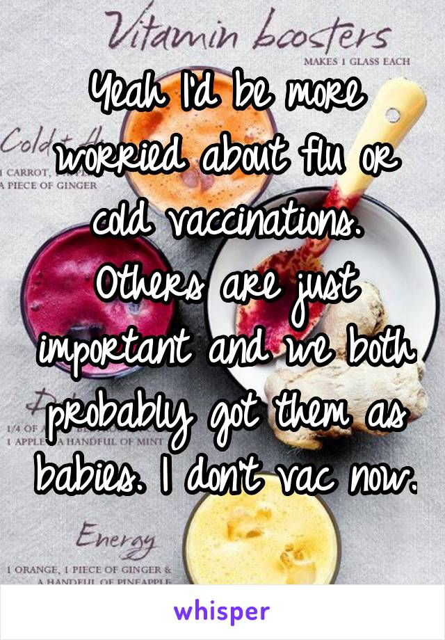 Yeah I'd be more worried about flu or cold vaccinations. Others are just important and we both probably got them as babies. I don't vac now. 