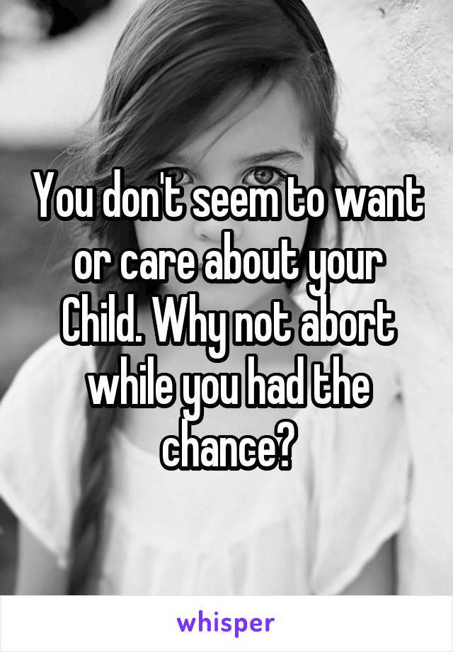 You don't seem to want or care about your Child. Why not abort while you had the chance?