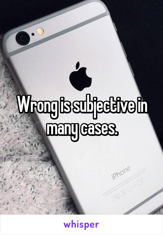 Wrong is subjective in many cases.