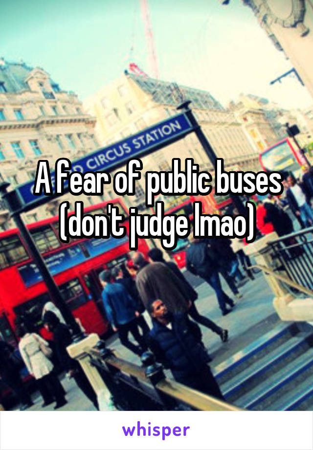 A fear of public buses (don't judge lmao)
