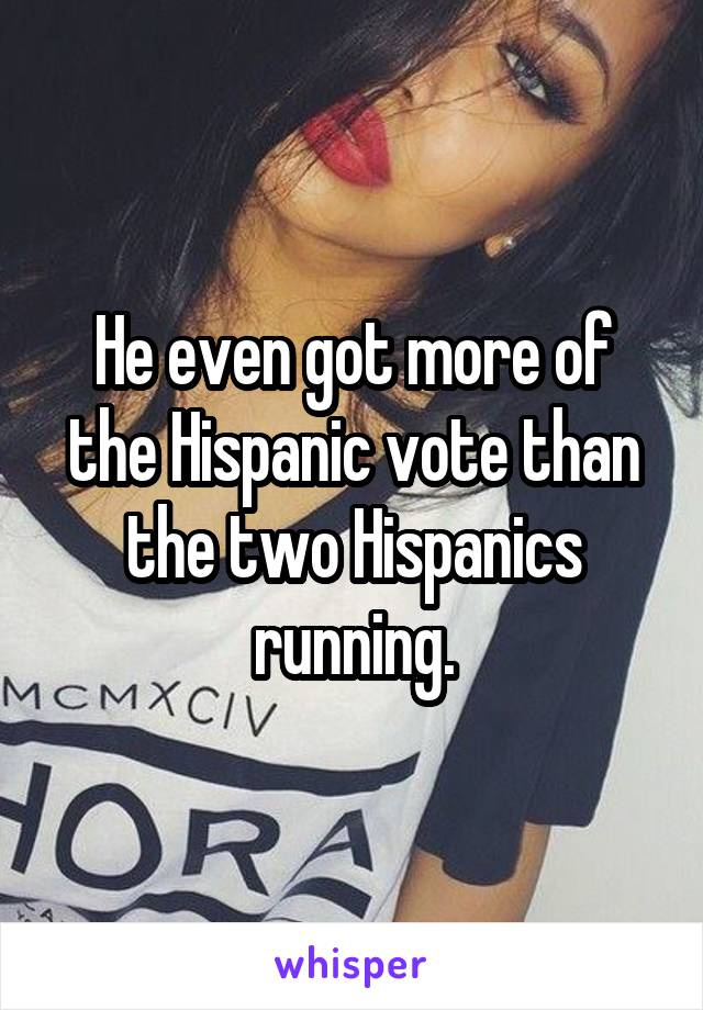 He even got more of the Hispanic vote than the two Hispanics running.