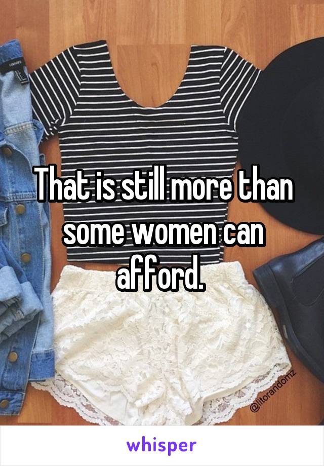 That is still more than some women can afford. 