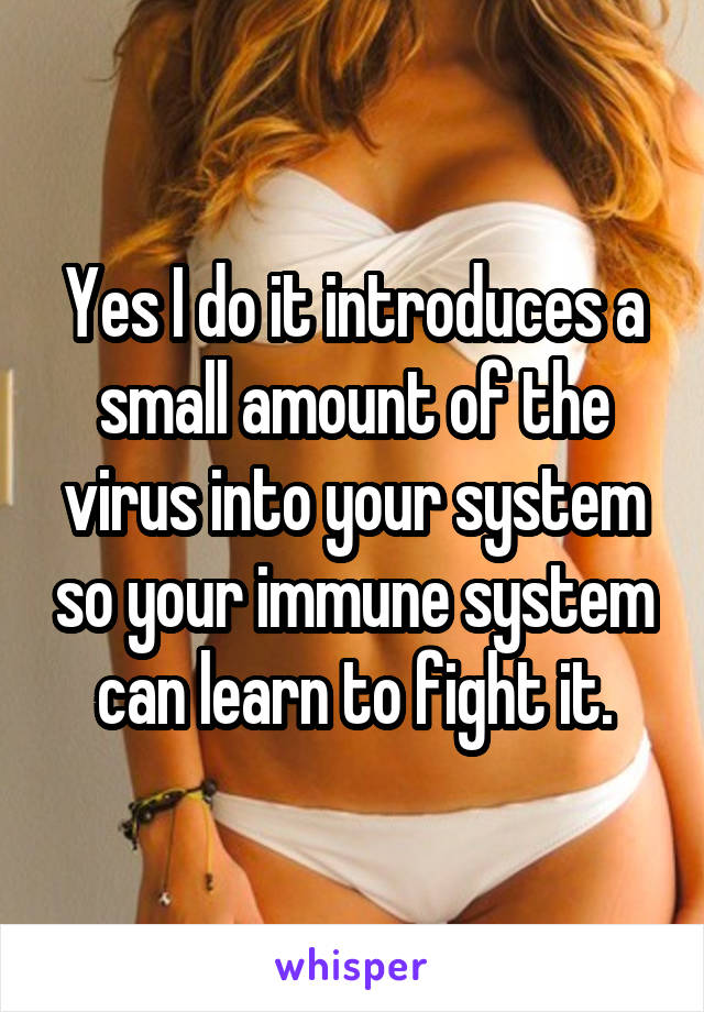 Yes I do it introduces a small amount of the virus into your system so your immune system can learn to fight it.