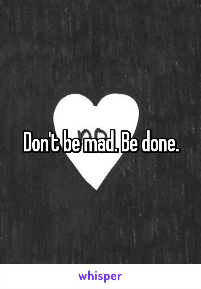 Don't be mad. Be done.