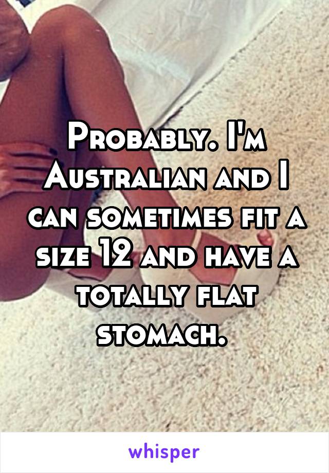 Probably. I'm Australian and I can sometimes fit a size 12 and have a totally flat stomach. 
