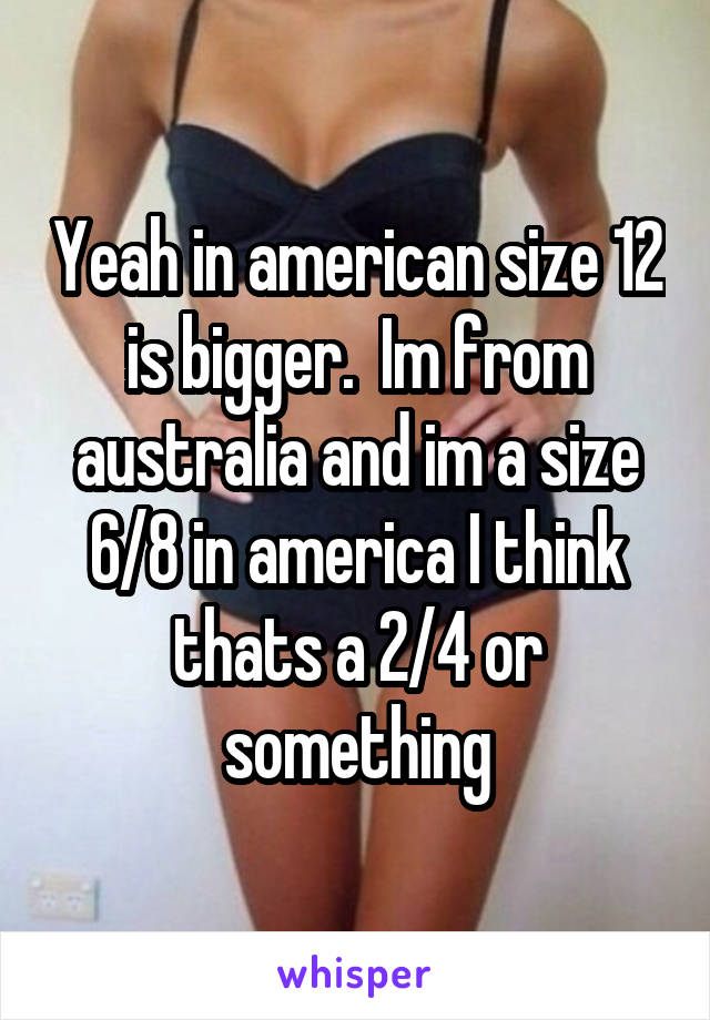 Yeah in american size 12 is bigger.  Im from australia and im a size 6/8 in america I think thats a 2/4 or something