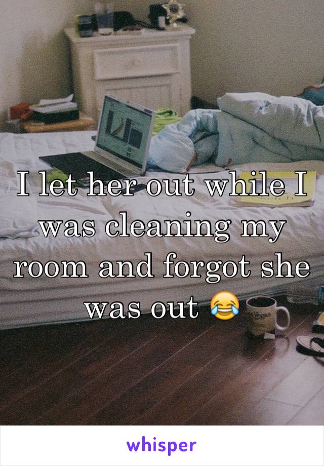 I let her out while I was cleaning my room and forgot she was out 😂