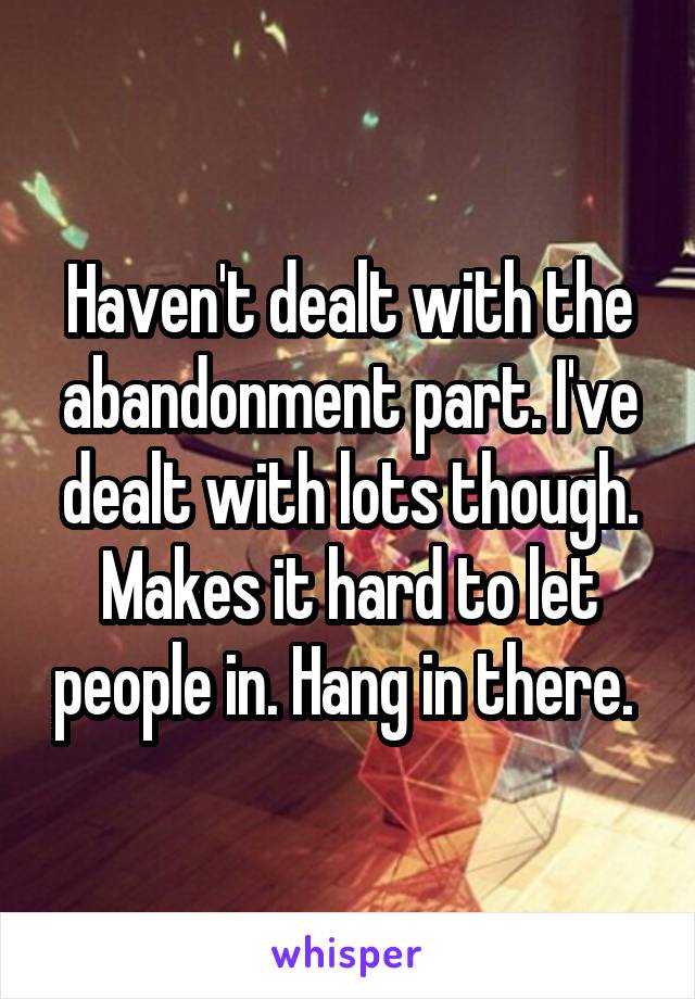 Haven't dealt with the abandonment part. I've dealt with lots though. Makes it hard to let people in. Hang in there. 