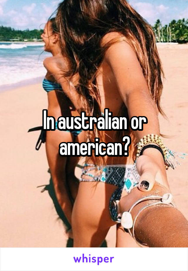 In australian or american?