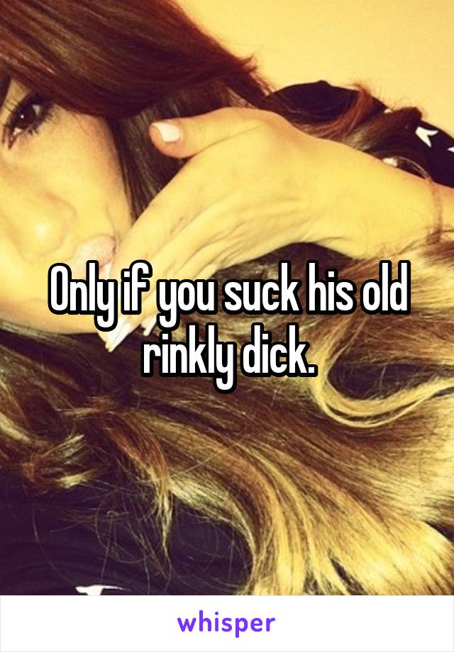 Only if you suck his old rinkly dick.