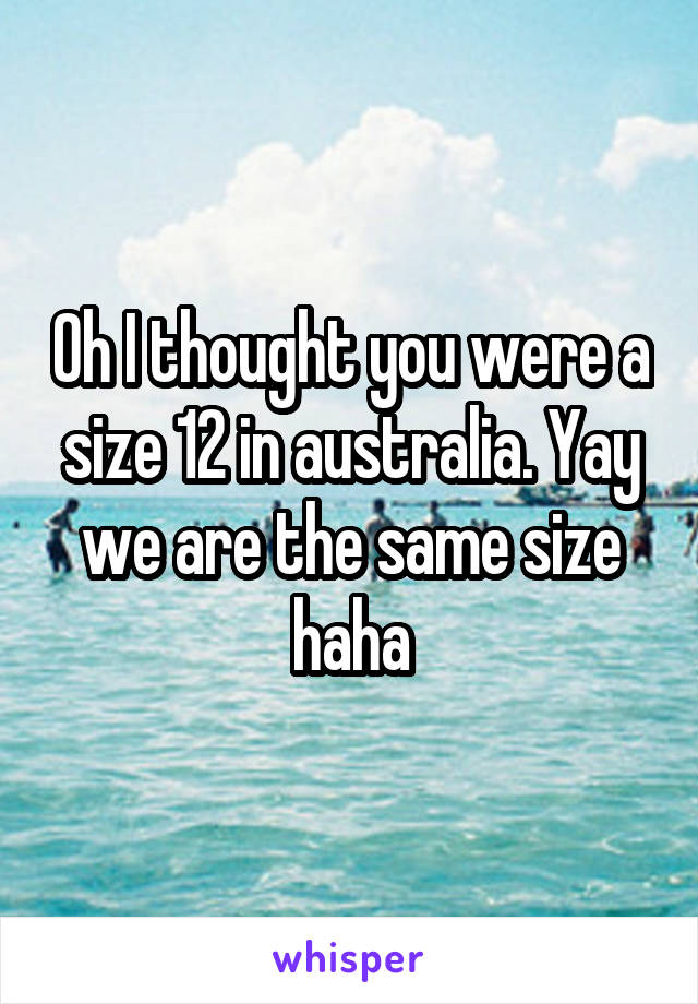 Oh I thought you were a size 12 in australia. Yay we are the same size haha