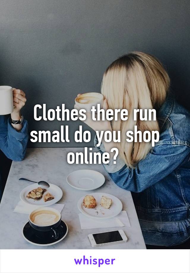 Clothes there run small do you shop online? 