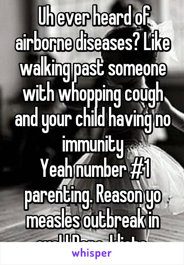  Uh ever heard of airborne diseases? Like walking past someone with whopping cough and your child having no immunity
 Yeah number #1 parenting. Reason yo measles outbreak in aus! ! Done. Idiots.
