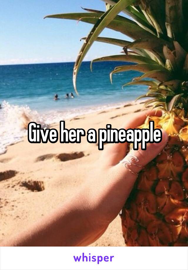 Give her a pineapple