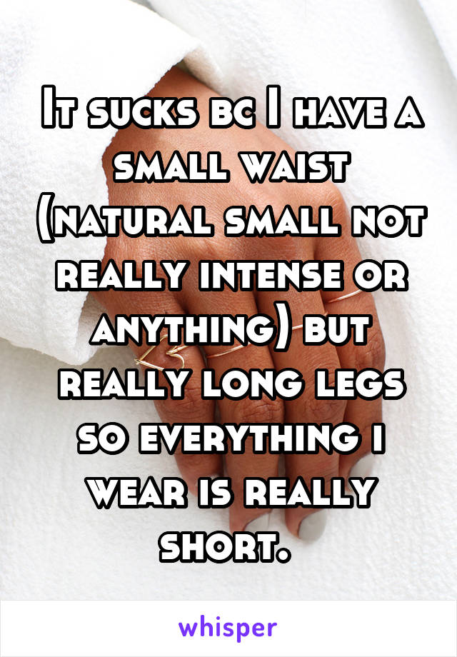 It sucks bc I have a small waist (natural small not really intense or anything) but really long legs so everything i wear is really short. 