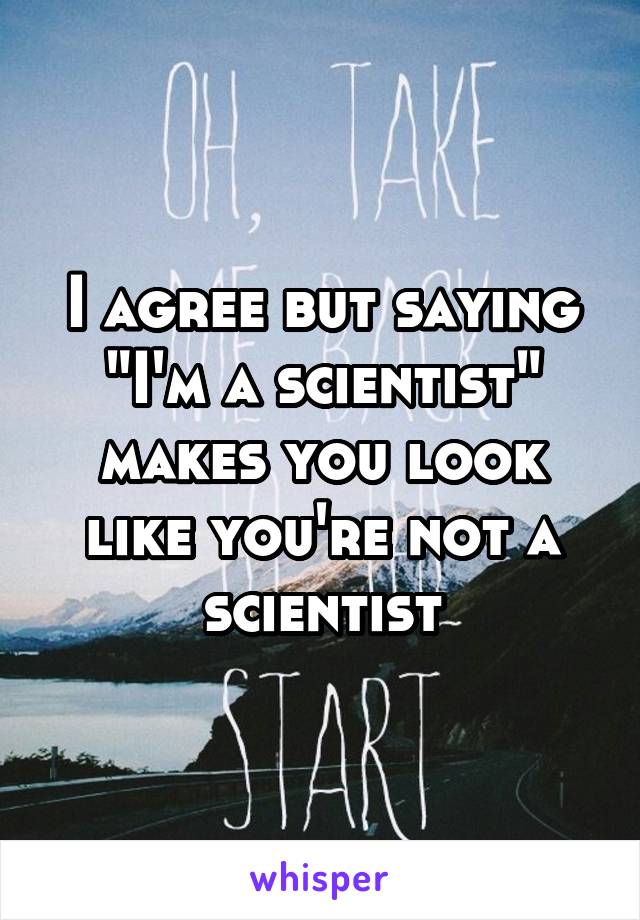 I agree but saying "I'm a scientist" makes you look like you're not a scientist