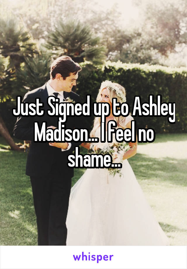 Just Signed up to Ashley Madison... I feel no shame...