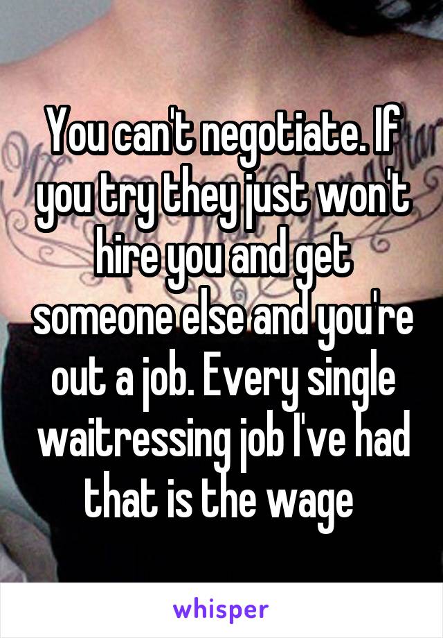 You can't negotiate. If you try they just won't hire you and get someone else and you're out a job. Every single waitressing job I've had that is the wage 