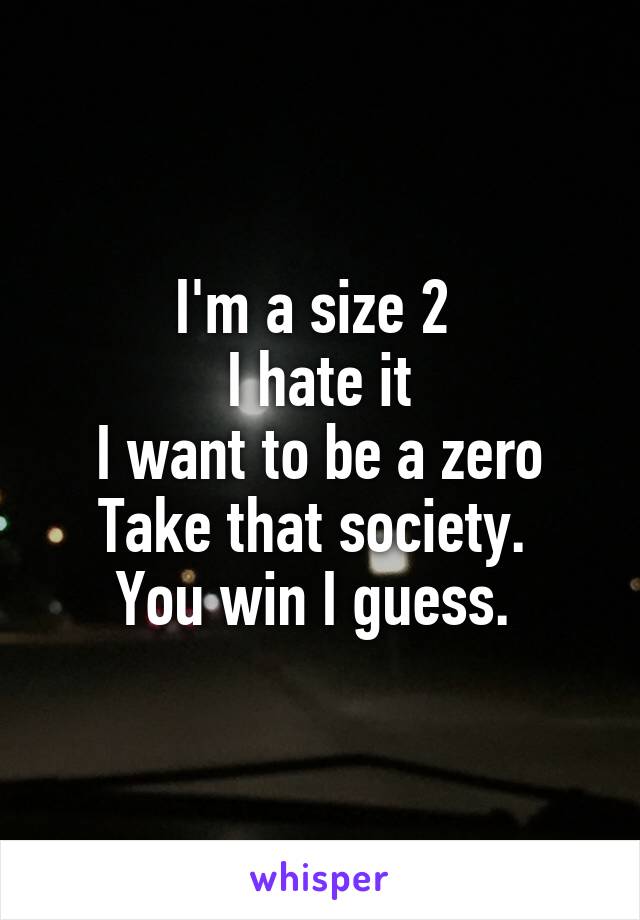 I'm a size 2 
I hate it
I want to be a zero
Take that society. 
You win I guess. 