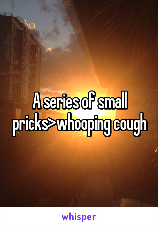 A series of small pricks>whooping cough
